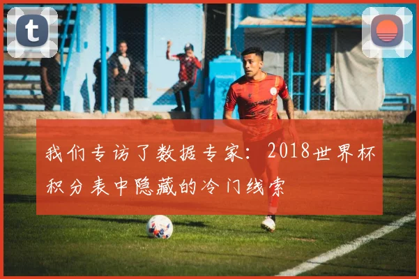 我们专访了数据专家：2018世界杯积分表中隐藏的冷门线索