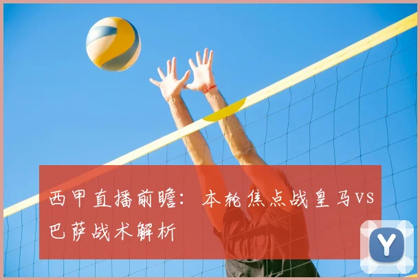 西甲直播前瞻:本轮焦点战皇马vs巴萨战术解析