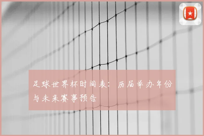 足球世界杯时间表:历届举办年份与未来赛事预告