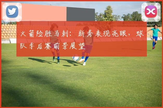 火箭险胜马刺:新秀表现亮眼,球队季后赛前景展望