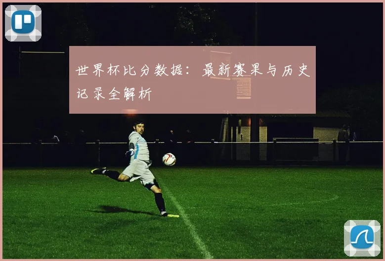 世界杯比分数据：最新赛果与历史记录全解析