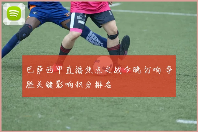 巴萨西甲直播焦点之战今晚打响 争胜关键影响积分排名