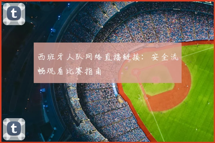 西班牙人队网络直播链接：安全流畅观看比赛指南