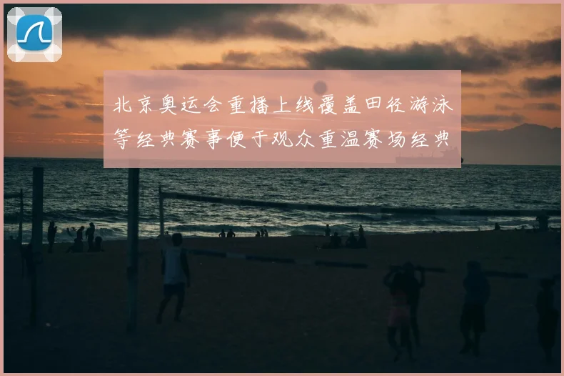 北京奥运会重播上线覆盖田径游泳等经典赛事便于观众重温赛场经典瞬间