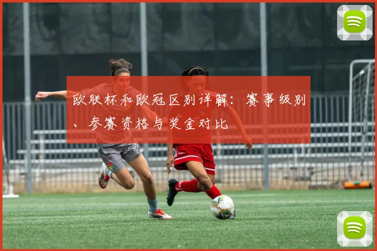 欧联杯和欧冠区别详解:赛事级别、参赛资格与奖金对比