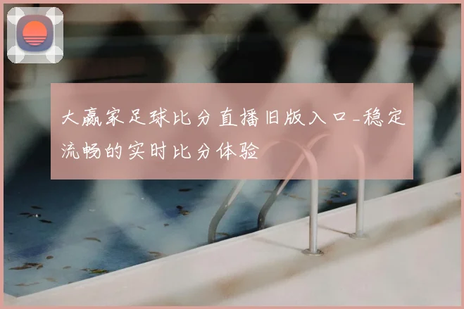 大赢家足球比分直播旧版入口_稳定流畅的实时比分体验