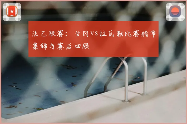 法乙联赛：甘冈vs拉瓦勒比赛精华集锦与赛后回顾