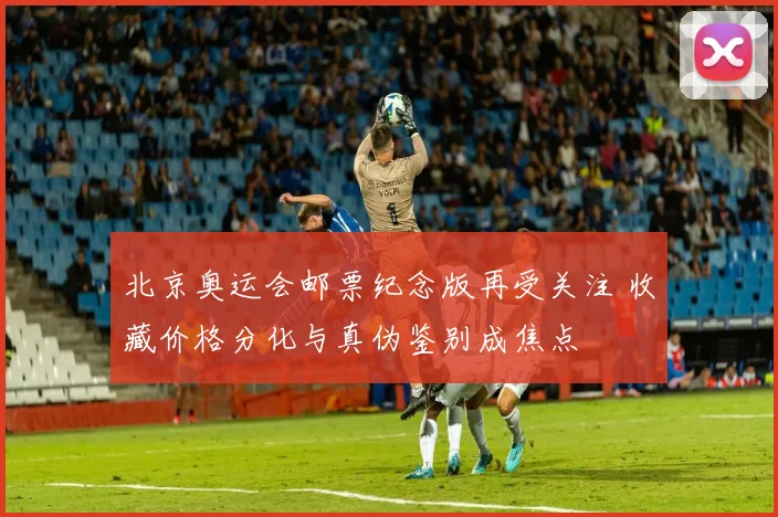 北京奥运会邮票纪念版再受关注 收藏价格分化与真伪鉴别成焦点