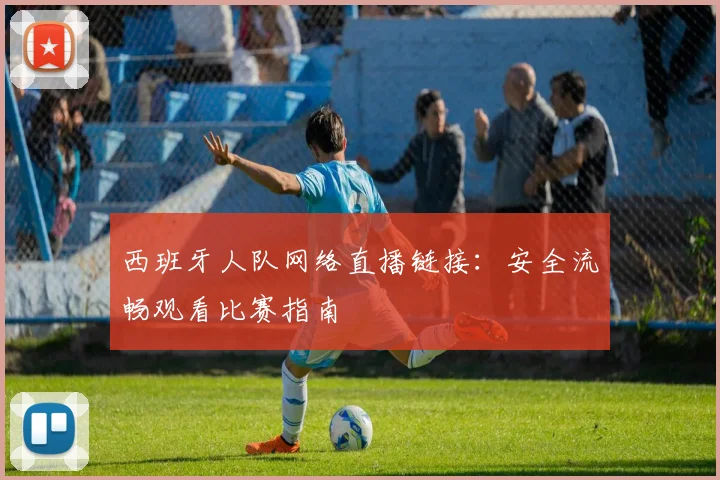 西班牙人队网络直播链接：安全流畅观看比赛指南