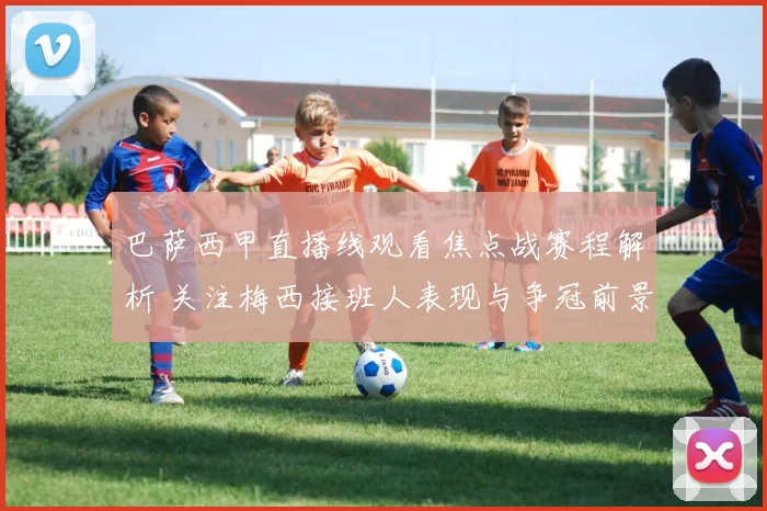 巴萨西甲直播线观看焦点战赛程解析 关注梅西接班人表现与争冠前景