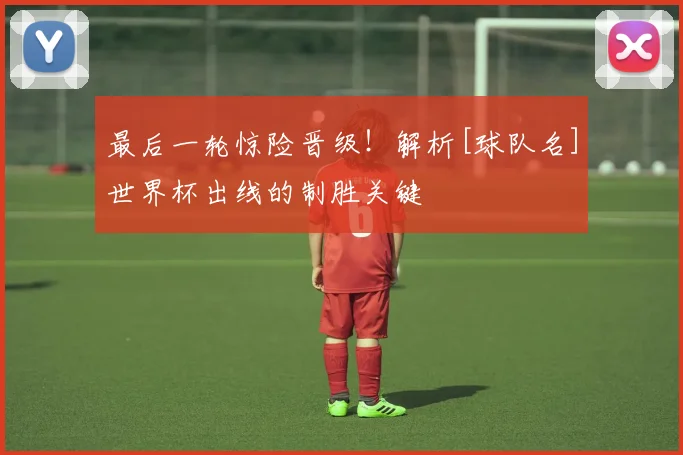 最后一轮惊险晋级！解析[球队名]世界杯出线的制胜关键
