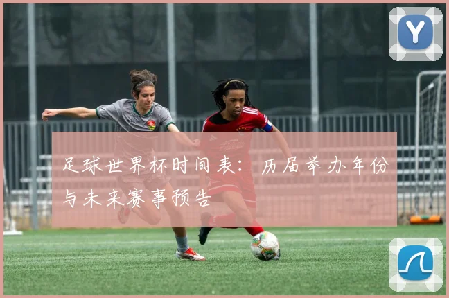 足球世界杯时间表:历届举办年份与未来赛事预告