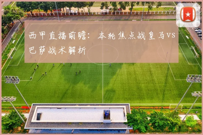 西甲直播前瞻:本轮焦点战皇马vs巴萨战术解析