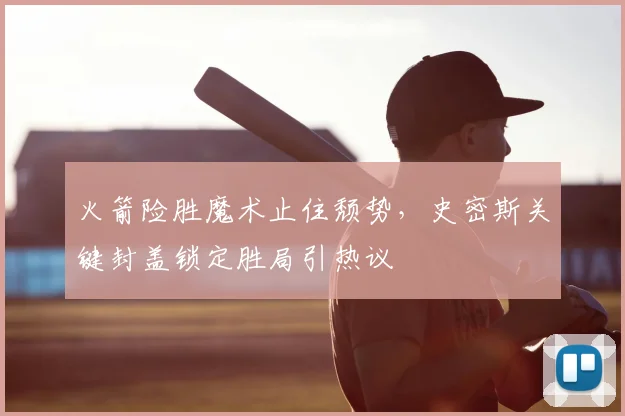 火箭险胜魔术止住颓势,史密斯关键封盖锁定胜局引热议