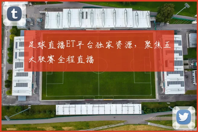 足球直播ET平台独家资源,聚焦五大联赛全程直播