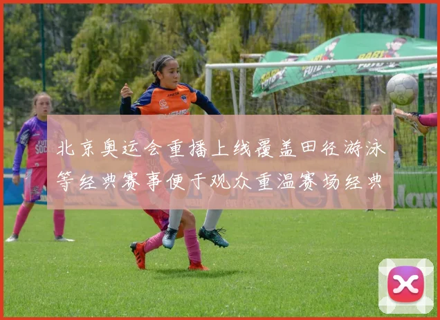 北京奥运会重播上线覆盖田径游泳等经典赛事便于观众重温赛场经典瞬间