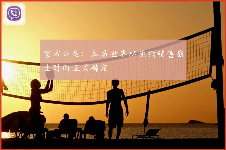 官方公告：本届世界杯竞猜销售截止时间正式确定