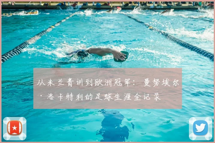 从米兰青训到欧洲冠军：曼努埃尔·洛卡特利的足球生涯全记录