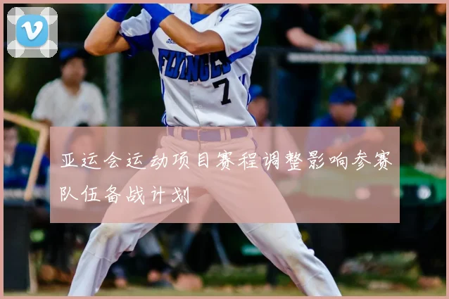 亚运会运动项目赛程调整影响参赛队伍备战计划