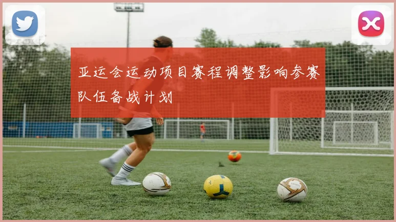 亚运会运动项目赛程调整影响参赛队伍备战计划